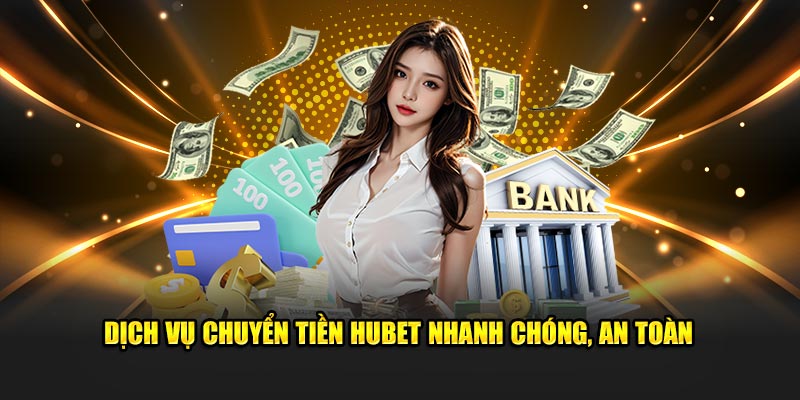 Dịch vụ chuyển tiền Hubet nhanh chóng, an toàn